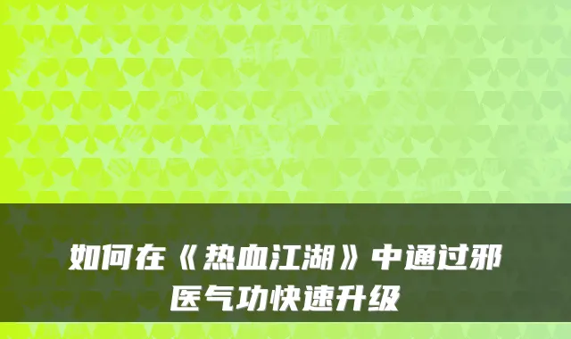 如何在《热血江湖》中通过邪医气功快速升级