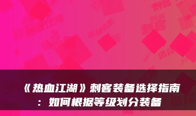 《热血江湖》刺客装备选择指南：如何根据等级划分装备
