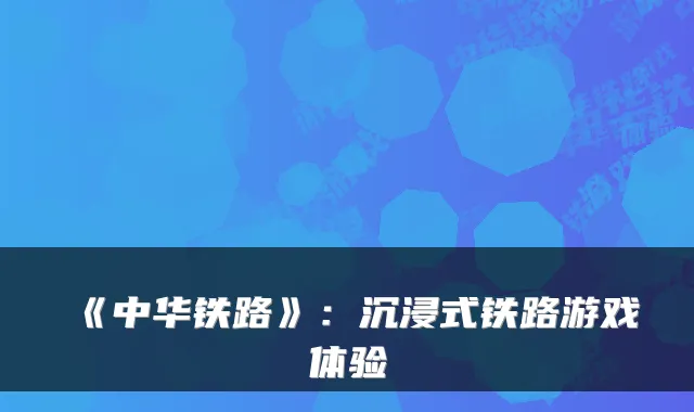 《中华铁路》：沉浸式铁路游戏体验