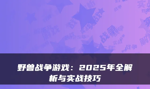 野兽战争游戏:2025年全解析与实战技巧