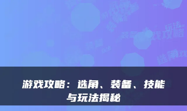 游戏攻略：选角、装备、技能与玩法揭秘