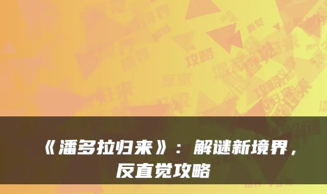 《潘多拉归来》：解谜新境界，反直觉攻略