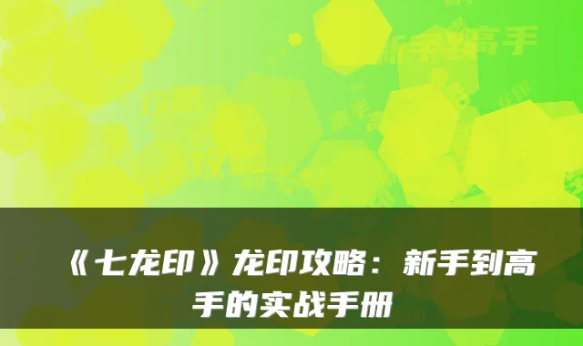 《七龙印》龙印攻略：新手到高手的实战手册