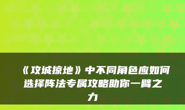 《攻城掠地》中不同角色应如何选择阵法专属攻略助你一臂之力