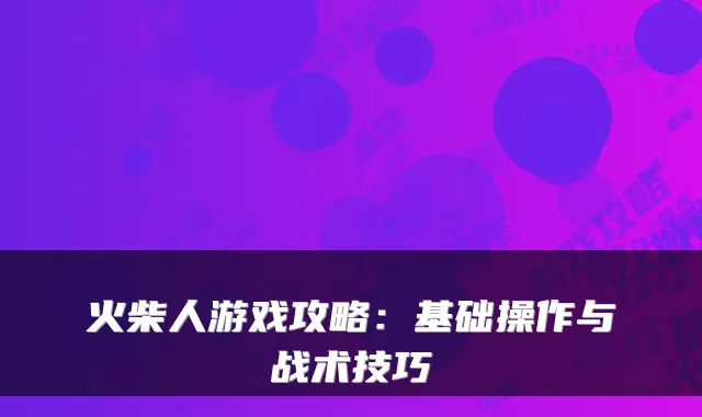 火柴人游戏攻略：基础操作与战术技巧