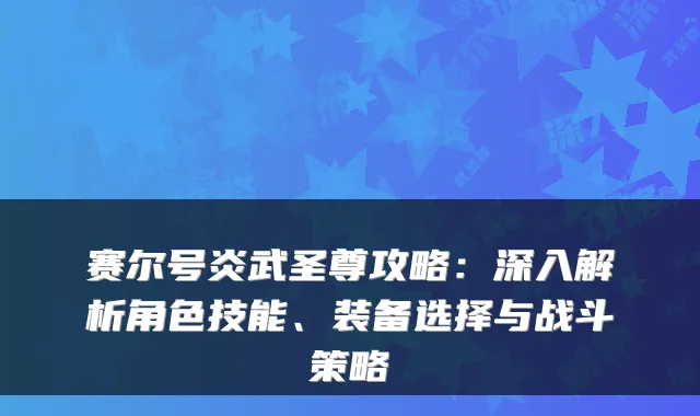 赛尔号炎武圣尊攻略：深入解析角色技能、装备选择与战斗策略