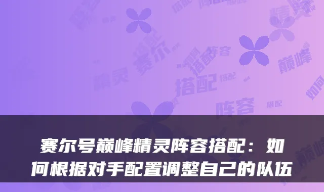 赛尔号巅峰精灵阵容搭配：如何根据对手配置调整自己的队伍
