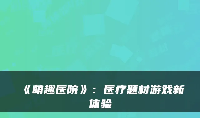 《萌趣医院》：医疗题材游戏新体验