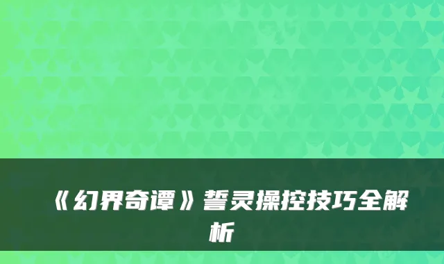 《幻界奇谭》誓灵操控技巧全解析