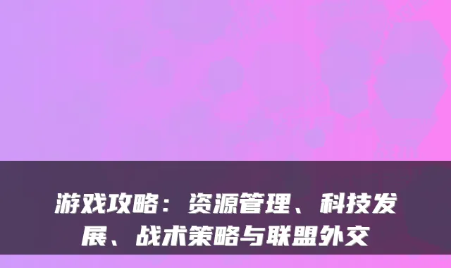 游戏攻略:资源管理、科技发展、战术策略与联盟外交
