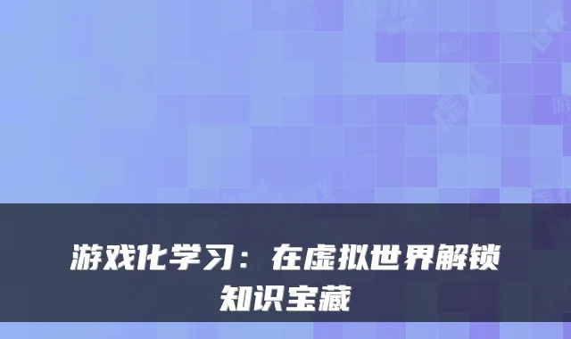 游戏化学习:在虚拟世界解锁知识宝藏
