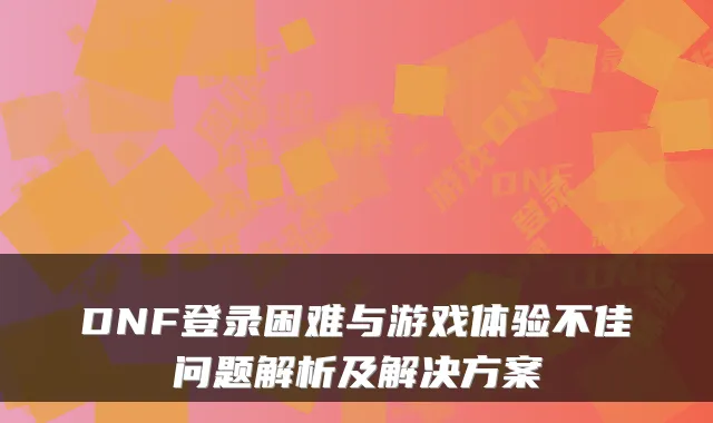 DNF登录困难与游戏体验不佳问题解析及解决方案