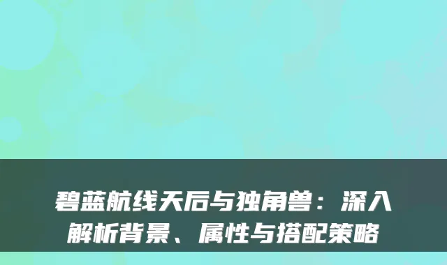 碧蓝航线天后与独角兽:深入解析背景、属性与搭配策略