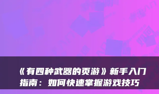 《有四种武器的页游》新手入门指南：如何快速掌握游戏技巧