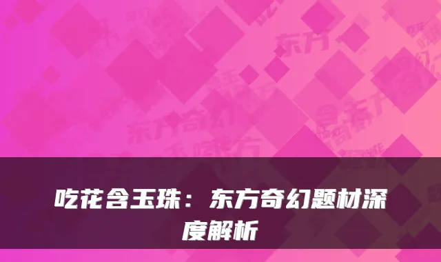吃花含玉珠：东方奇幻题材深度解析