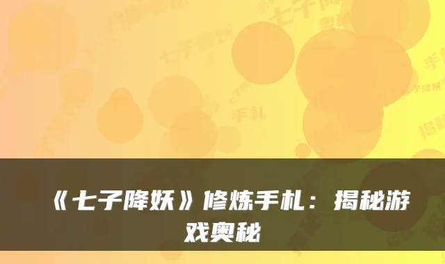 《七子降妖》修炼手札：揭秘游戏奥秘