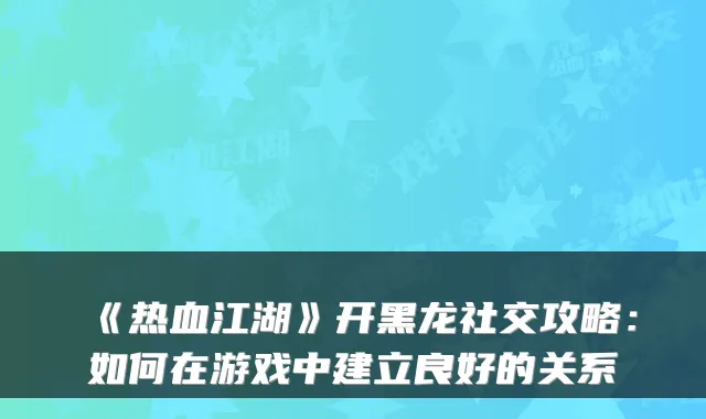 《热血江湖》开黑龙社交攻略:如何在游戏中建立良好的关系