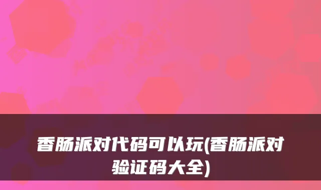 香肠派对代码可以玩(香肠派对验证码大全)