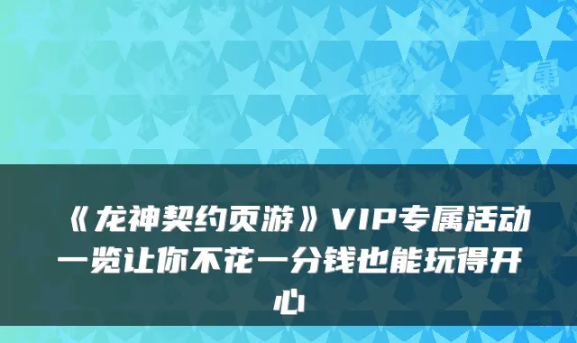 《龙神契约页游》VIP专属活动一览让你不花一分钱也能玩得开心