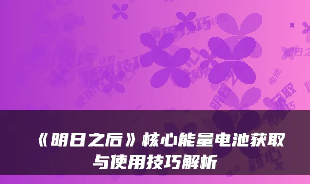 《明日之后》核心能量电池获取与使用技巧解析