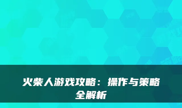 火柴人游戏攻略：操作与策略全解析