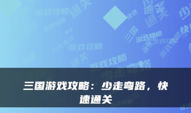 三国游戏攻略：少走弯路，快速通关