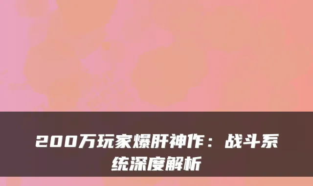 200万玩家爆肝神作：战斗系统深度解析