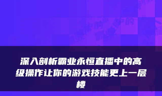 深入剖析霸业永恒直播中的高级操作让你的游戏技能更上一层楼