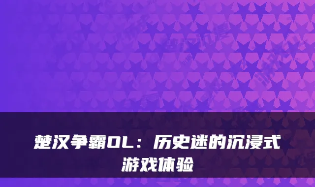 楚汉争霸OL：历史迷的沉浸式游戏体验