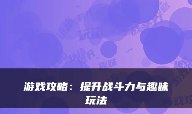 游戏攻略:提升战斗力与趣味玩法
