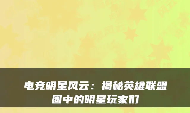 电竞明星风云：揭秘英雄联盟圈中的明星玩家们