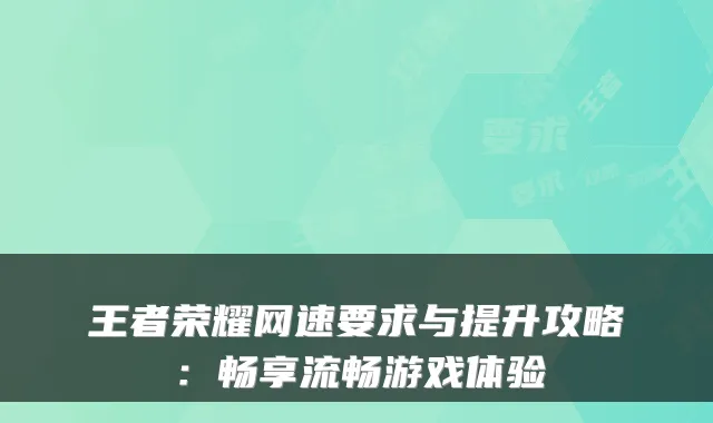 王者荣耀网速要求与提升攻略：畅享流畅游戏体验