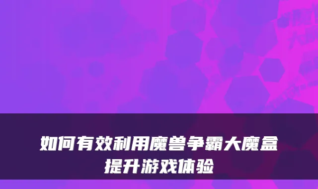 如何有效利用魔兽争霸大魔盒提升游戏体验