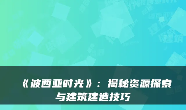 《波西亚时光》:揭秘资源探索与建筑建造技巧