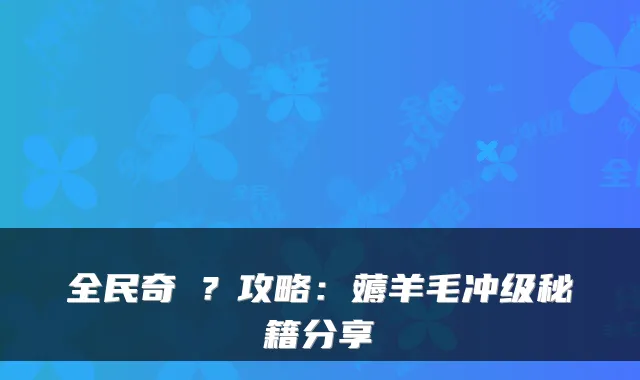 全民奇�？攻略：薅羊毛冲级秘籍分享