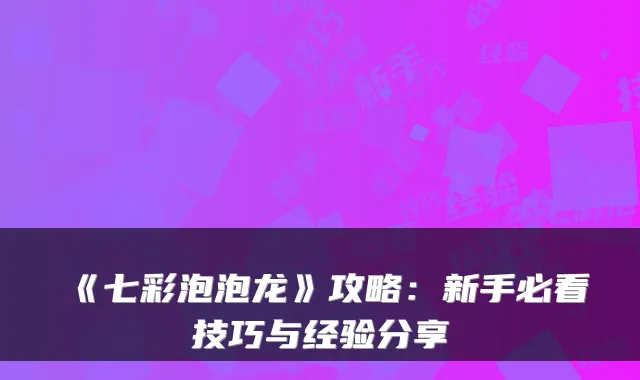 《七彩泡泡龙》攻略：新手必看技巧与经验分享