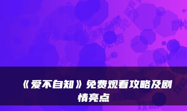 《爱不自知》免费观看攻略及剧情亮点