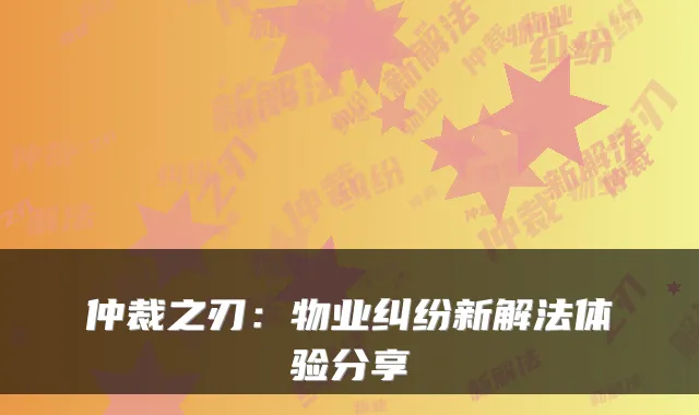 仲裁之刃:物业纠纷新解法体验分享