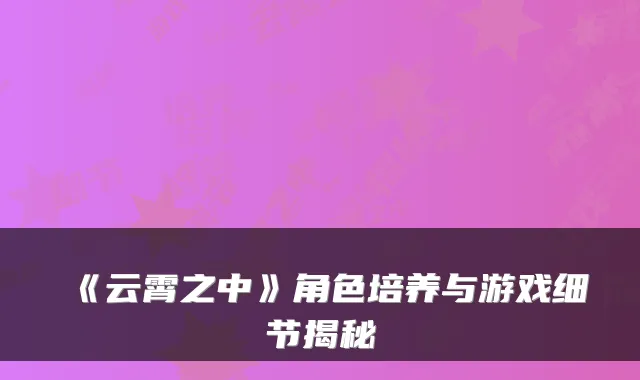 《云霄之中》角色培养与游戏细节揭秘