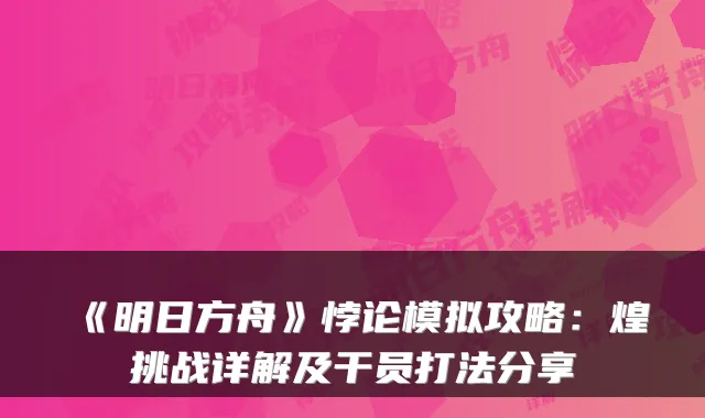 《明日方舟》悖论模拟攻略：煌挑战详解及干员打法分享