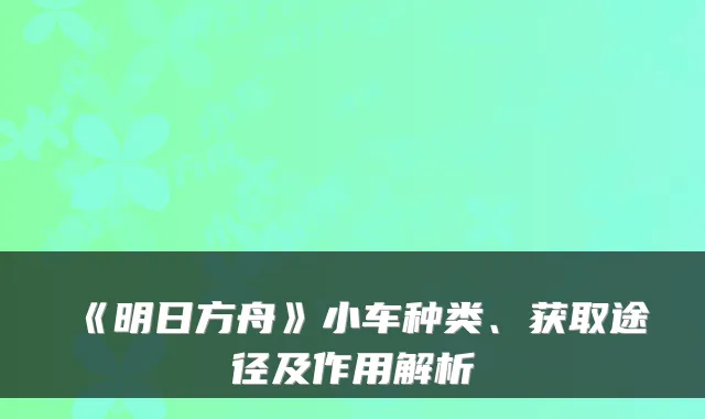 《明日方舟》小车种类、获取途径及作用解析