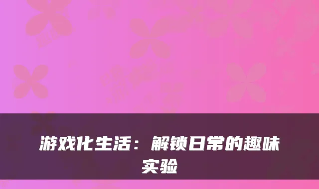 游戏化生活:解锁日常的趣味实验