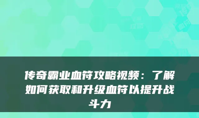 传奇霸业血符攻略视频：了解如何获取和升级血符以提升战斗力