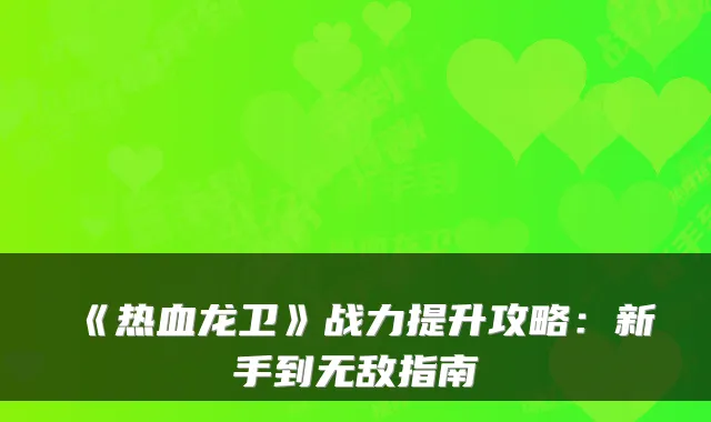 《热血龙卫》战力提升攻略：新手到无敌指南