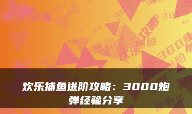 欢乐捕鱼进阶攻略：3000炮弹经验分享