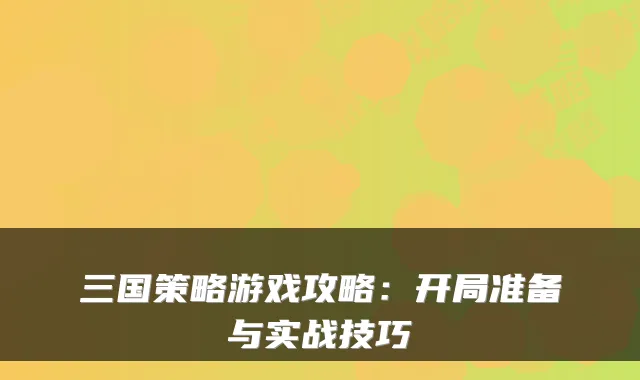 三国策略游戏攻略：开局准备与实战技巧