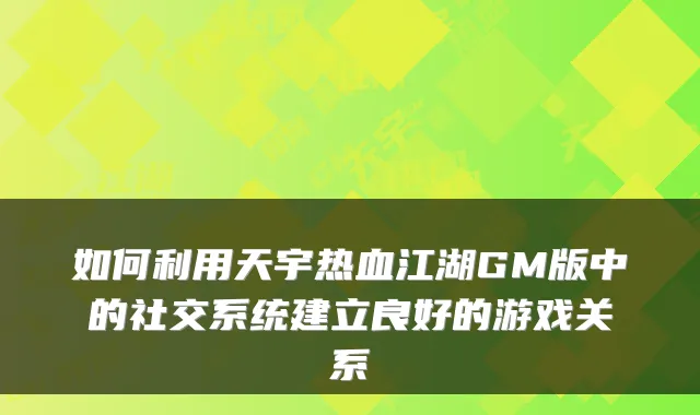 如何利用天宇热血江湖GM版中的社交系统建立良好的游戏关系