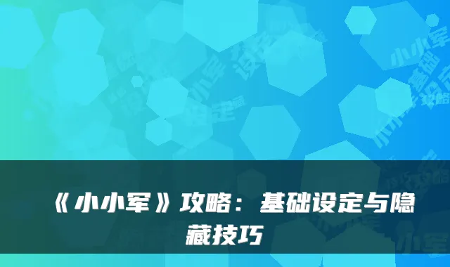 《小小军》攻略：基础设定与隐藏技巧