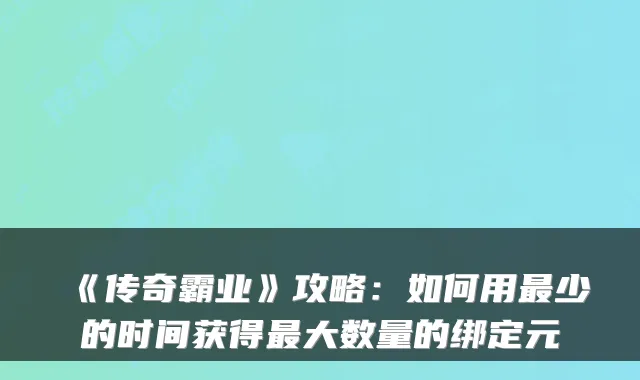 《传奇霸业》攻略：如何用少的时间获得大数量的绑定元