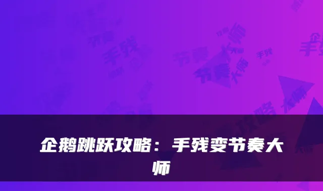 企鹅跳跃攻略：手残变节奏大师